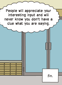 People will appreciate your interesting input and will never know you don't have a clue what you are saying. | fin.